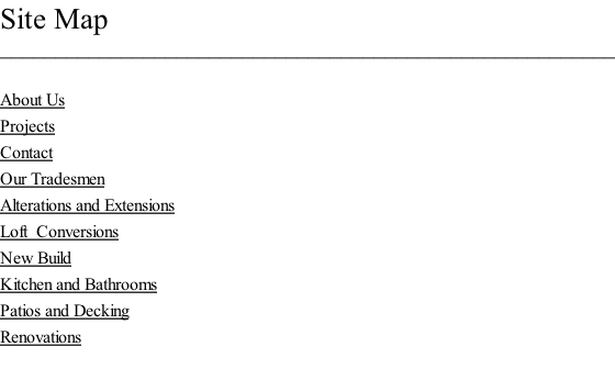 Site Map ________________________________________________________  About Us Projects Contact Our Tradesmen Alterations and Extensions Loft  Conversions New Build Kitchen and Bathrooms Patios and Decking Renovations